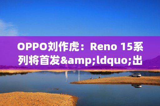 OPPO刘作虎：Reno 15系列将首发&ldquo;出圈实况拼图&rdquo;功能