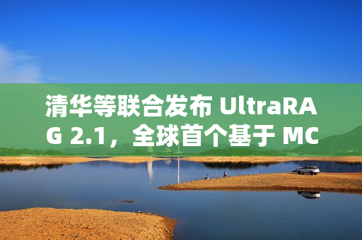 清华等联合发布 UltraRAG 2.1，全球首个基于 MCP 架构的多模态 RAG 框架