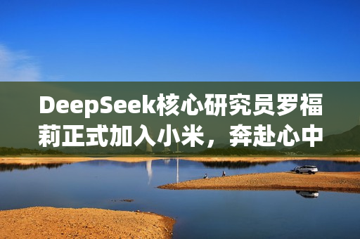 DeepSeek核心研究员罗福莉正式加入小米，奔赴心中的AGI