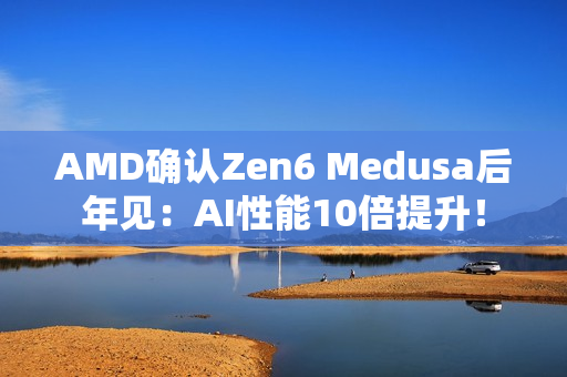 AMD确认Zen6 Medusa后年见：AI性能10倍提升！