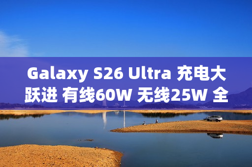 Galaxy S26 Ultra 充电大跃进 有线60W 无线25W 全面提速!