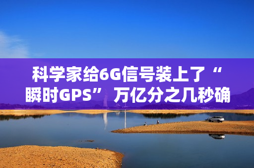 科学家给6G信号装上了“瞬时GPS” 万亿分之几秒确定方向 科学家给6G信号装上了“瞬时GPS” 万亿分之几秒确定方向