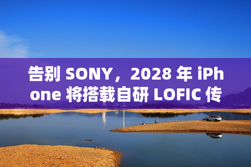 告别 SONY,2028 年 iPhone 将搭载自研 LOFIC 传感器! 告别 SONY,2028 年 iPhone 将搭载自研 LOFIC 传感器!