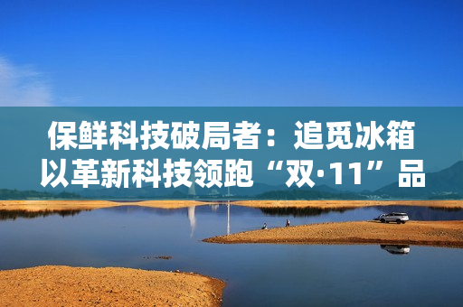 保鲜科技破局者：追觅冰箱以革新科技领跑“双·11”品质赛道
