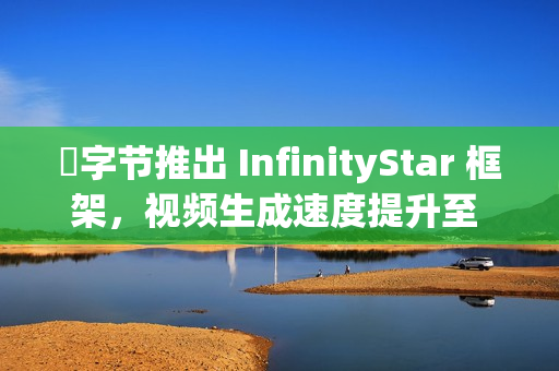 ​字节推出 InfinityStar 框架，视频生成速度提升至 58 秒