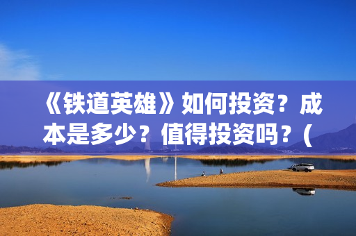 《铁道英雄》如何投资？成本是多少？值得投资吗？(铁道英雄讲的什么)
