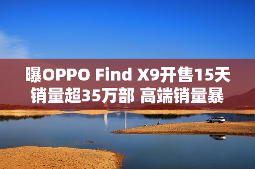 曝OPPO Find X9开售15天销量超35万部 高端销量暴涨