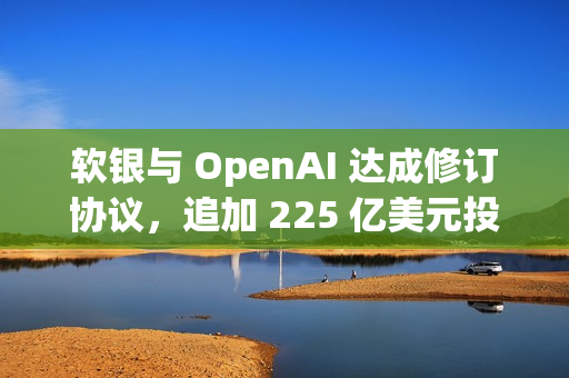 软银与 OpenAI 达成修订协议，追加 225 亿美元投资