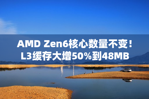 AMD Zen6核心数量不变!L3缓存大增50%到48MB AMD Zen6核心数量不变!L3缓存大增50%到48MB