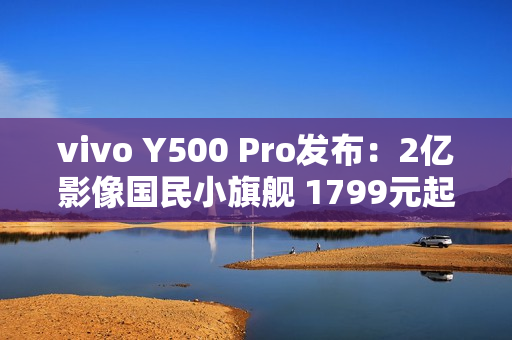 vivo Y500 Pro发布：2亿影像国民小旗舰 1799元起