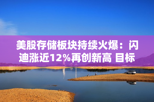 美股存储板块持续火爆：闪迪涨近12%再创新高 目标价迎密集上调