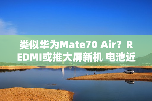 类似华为Mate70 Air？REDMI或推大屏新机 电池近万