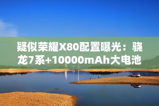 疑似荣耀X80配置曝光：骁龙7系+10000mAh大电池
