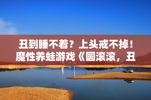 丑到睡不着？上头戒不掉！魔性养蛙游戏《圆滚滚，丑蛙池塘》今日正式发售！