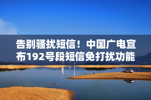 告别骚扰短信！中国广电宣布192号段短信免打扰功能上线：设置超简单