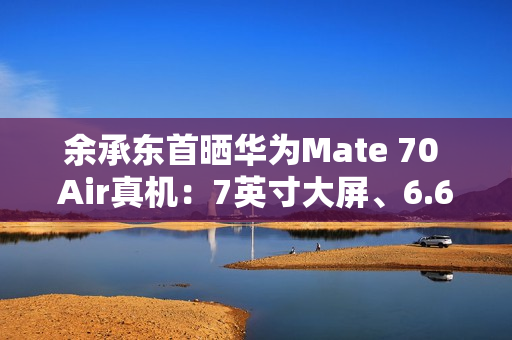 余承东首晒华为Mate 70 Air真机：7英寸大屏、6.6mm机身