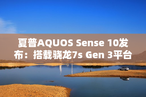 夏普AQUOS Sense 10发布：搭载骁龙7s Gen 3平台
