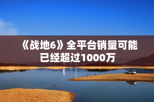 《战地6》全平台销量可能已经超过1000万