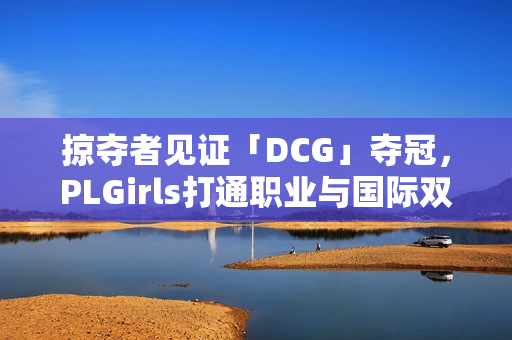 掠夺者见证「DCG」夺冠，PLGirls打通职业与国际双赛道