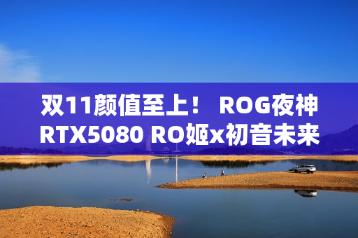 双11颜值至上! ROG夜神RTX5080 RO姬x初音未来版显卡 双11颜值至上! ROG夜神RTX5080 RO姬x初音未来版显卡