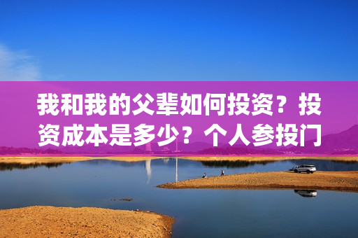 我和我的父辈如何投资？投资成本是多少？个人参投门槛是？(我和我的父辈如何拍摄)