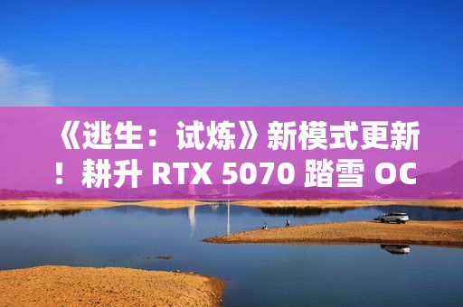 《逃生：试炼》新模式更新！耕升 RTX 5070 踏雪 OC多人逃生