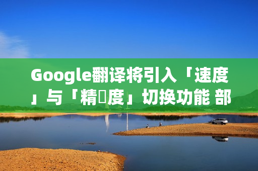 Google翻译将引入「速度」与「精準度」切换功能 部分iPhone用户抢先体验! Google翻译将引入「速度」与「精準度」切换功能 部分iPhone用户抢先体验!
