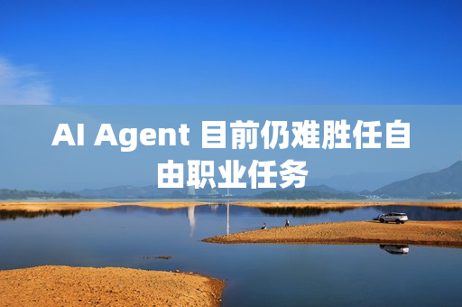 AI Agent 目前仍难胜任自由职业任务 AI Agent 目前仍难胜任自由职业任务