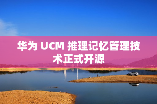 华为 UCM 推理记忆管理技术正式开源 华为 UCM 推理记忆管理技术正式开源