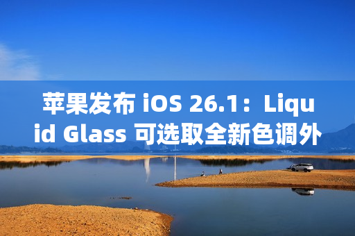 苹果发布 iOS 26.1:Liquid Glass 可选取全新色调外观 苹果发布 iOS 26.1:Liquid Glass 可选取全新色调外观