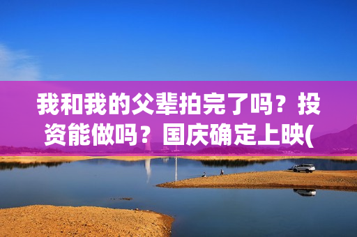 我和我的父辈拍完了吗？投资能做吗？国庆确定上映(我和我的父辈 拍摄)