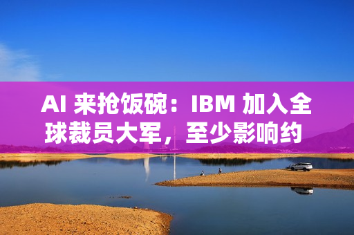 AI 来抢饭碗：IBM 加入全球裁员大军，至少影响约 2700 人