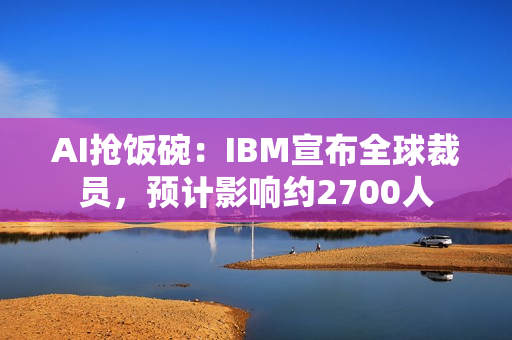 AI抢饭碗：IBM宣布全球裁员，预计影响约2700人