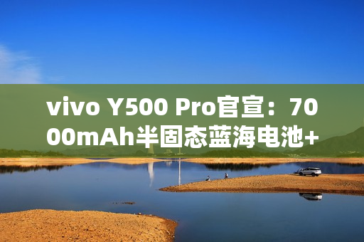 vivo Y500 Pro官宣：7000mAh半固态蓝海电池+2亿主摄