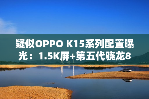 疑似OPPO K15系列配置曝光:1.5K屏+第五代骁龙8 疑似OPPO K15系列配置曝光:1.5K屏+第五代骁龙8