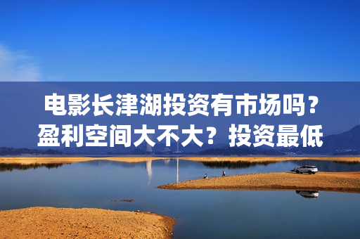 电影长津湖投资有市场吗？盈利空间大不大？投资最低门槛多少？是否靠谱？(长津湖这部电影投资了多少钱)