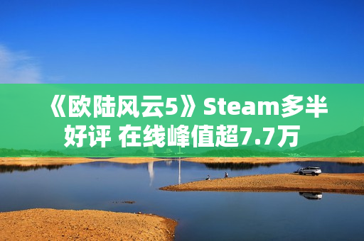 《欧陆风云5》Steam多半好评 在线峰值超7.7万