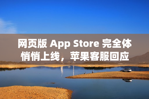 网页版 App Store 完全体悄悄上线，苹果客服回应