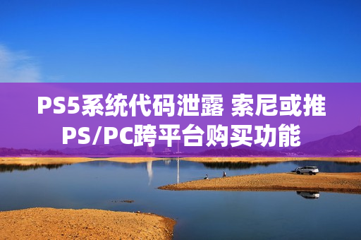 PS5系统代码泄露 索尼或推PS/PC跨平台购买功能 PS5系统代码泄露 索尼或推PS/PC跨平台购买功能
