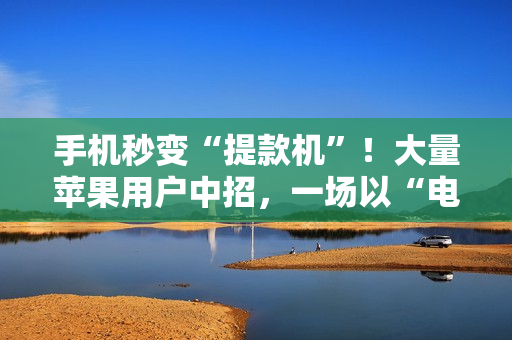 手机秒变“提款机”！大量苹果用户中招，一场以“电商伪装”的新型骗局正在上演