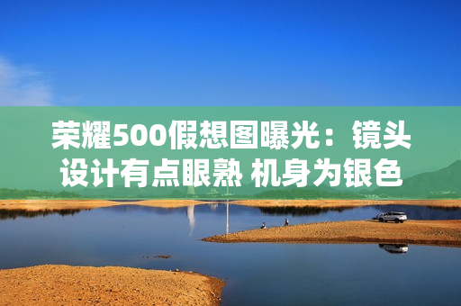 荣耀500假想图曝光:镜头设计有点眼熟 机身为银色 荣耀500假想图曝光:镜头设计有点眼熟 机身为银色