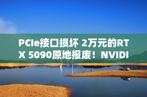 PCIe接口损坏 2万元的RTX 5090原地报废!NVIDIA同意免费换新 PCIe接口损坏 2万元的RTX 5090原地报废!NVIDIA同意免费换新
