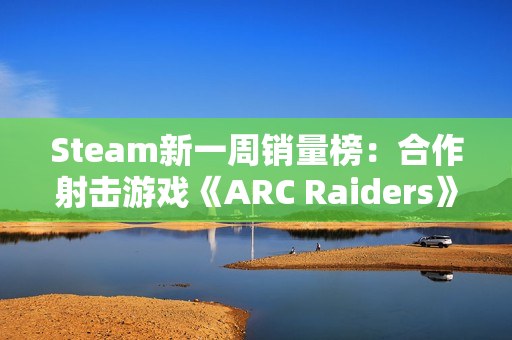 Steam新一周销量榜：合作射击游戏《ARC Raiders》夺冠