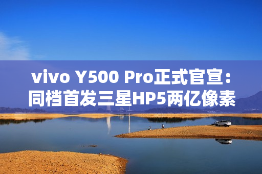 vivo Y500 Pro正式官宣：同档首发三星HP5两亿像素传感器