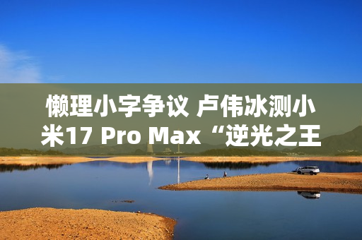 懒理小字争议 卢伟冰测小米17 Pro Max“逆光之王”实拍效果 懒理小字争议 卢伟冰测小米17 Pro Max“逆光之王”实拍效果