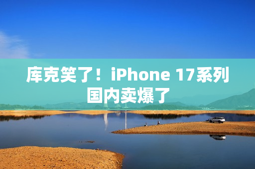库克笑了!iPhone 17系列国内卖爆了 库克笑了!iPhone 17系列国内卖爆了