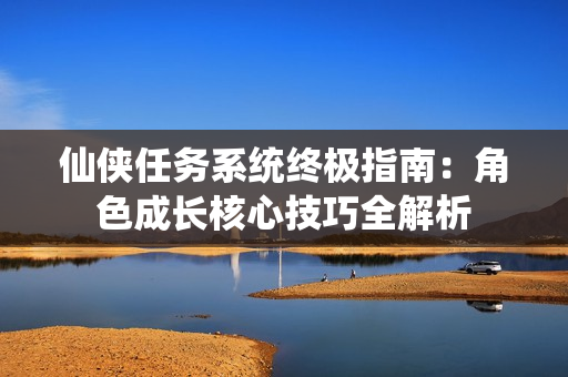 仙侠任务系统终极指南：角色成长核心技巧全解析