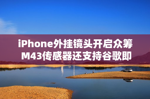 iPhone外挂镜头开启众筹 M43传感器还支持谷歌即时生成式编辑 iPhone外挂镜头开启众筹 M43传感器还支持谷歌即时生成式编辑
