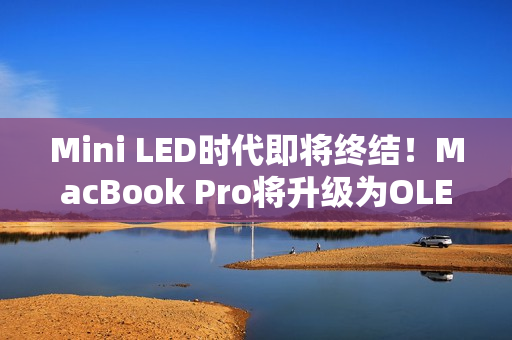 Mini LED时代即将终结!MacBook Pro将升级为OLED屏 Mini LED时代即将终结!MacBook Pro将升级为OLED屏