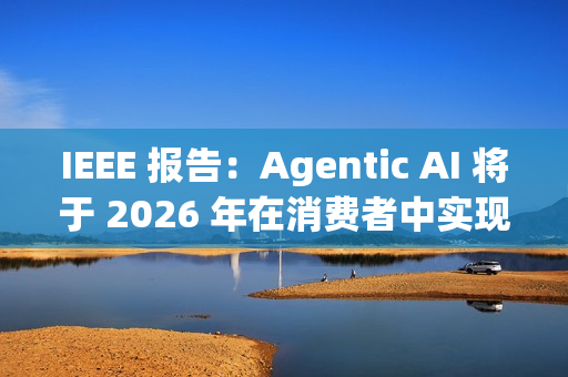 IEEE 报告：Agentic AI 将于 2026 年在消费者中实现大众化普及